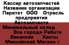 Кассир автозапчастей › Название организации ­ Паритет, ООО › Отрасль предприятия ­ Автозапчасти › Минимальный оклад ­ 21 000 - Все города Работа » Вакансии   . Ханты-Мансийский,Мегион г.